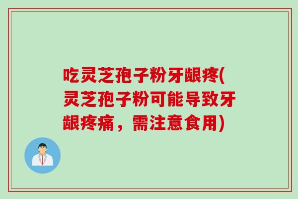 吃灵芝孢子粉牙龈疼(灵芝孢子粉可能导致牙龈疼痛，需注意食用)