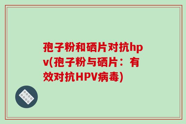 孢子粉和硒片对抗hpv(孢子粉与硒片：有效对抗HPV病毒)