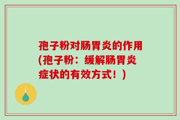 孢子粉对肠胃炎的作用(孢子粉：缓解肠胃炎症状的有效方式！)