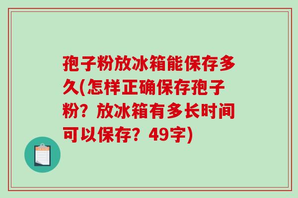 孢子粉放冰箱能保存多久(怎样正确保存孢子粉？放冰箱有多长时间可以保存？49字)