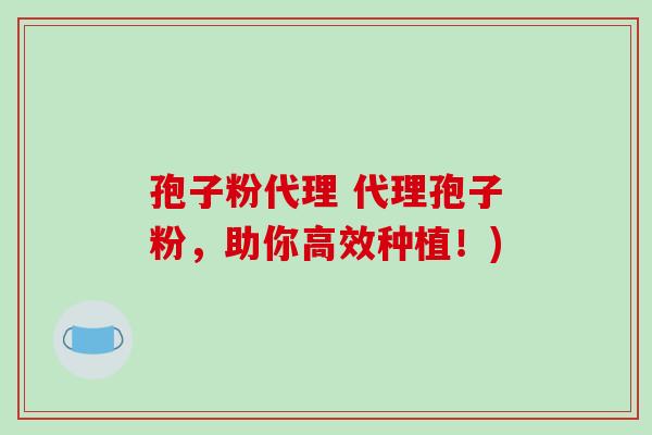 孢子粉代理 代理孢子粉，助你高效种植！)