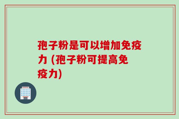 孢子粉是可以增加免疫力 (孢子粉可提高免疫力)