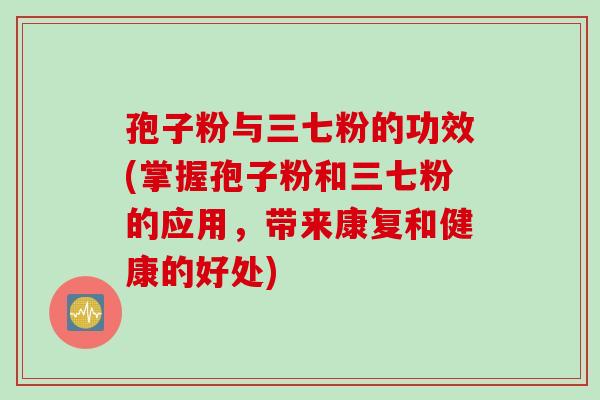 孢子粉与三七粉的功效(掌握孢子粉和三七粉的应用，带来康复和健康的好处)