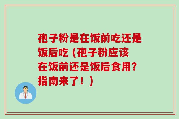 孢子粉是在饭前吃还是饭后吃 (孢子粉应该在饭前还是饭后食用？指南来了！)