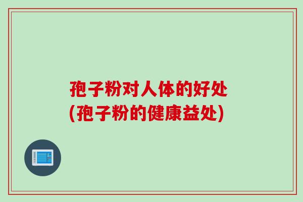 孢子粉对人体的好处 (孢子粉的健康益处)