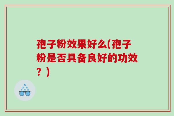 孢子粉效果好么(孢子粉是否具备良好的功效？)