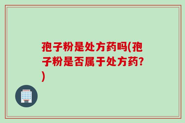 孢子粉是处方药吗(孢子粉是否属于处方药？)