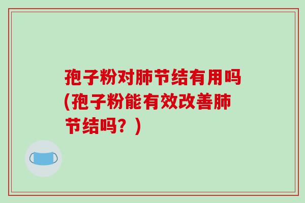 孢子粉对节结有用吗(孢子粉能有效改善节结吗?) 孢子粉对节结有用吗(孢子粉能有效改善节结吗?)