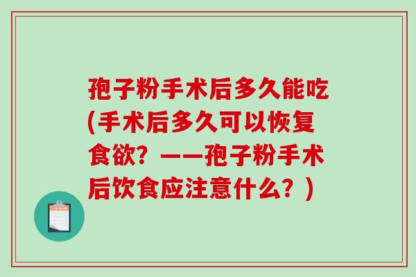 孢子粉手术后多久能吃(手术后多久可以恢复食欲？——孢子粉手术后饮食应注意什么？)