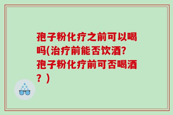 孢子粉化疗之前可以喝吗(治疗前能否饮酒？孢子粉化疗前可否喝酒？)