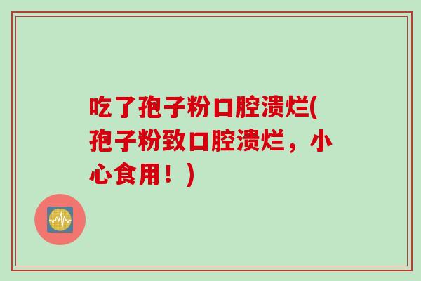 吃了孢子粉口腔溃烂(孢子粉致口腔溃烂，小心食用！)