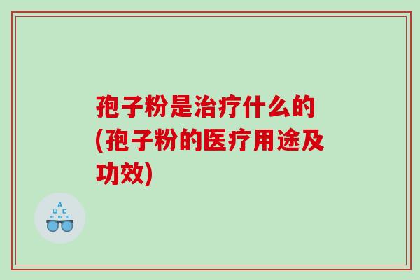 孢子粉是治疗什么的 (孢子粉的医疗用途及功效)