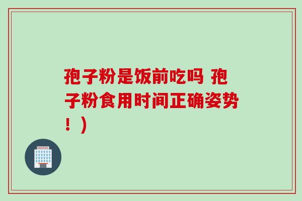 孢子粉是饭前吃吗 孢子粉食用时间正确姿势！)