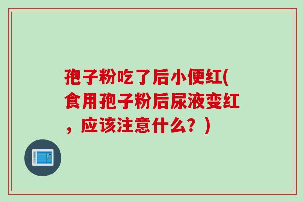 孢子粉吃了后小便红(食用孢子粉后尿液变红，应该注意什么？)