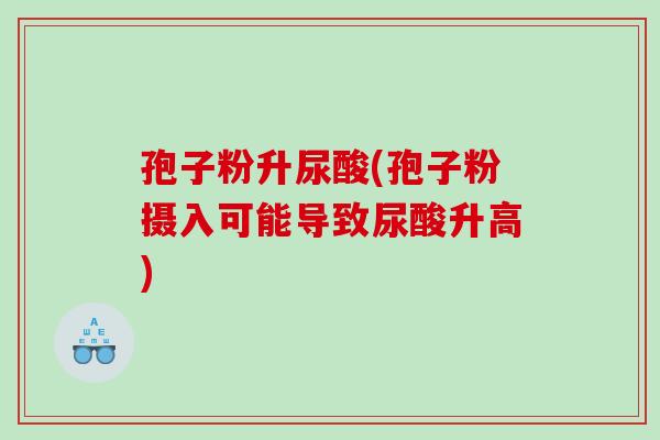 孢子粉升尿酸(孢子粉摄入可能导致尿酸升高)