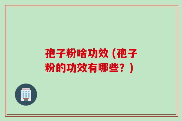 孢子粉啥功效 (孢子粉的功效有哪些？)
