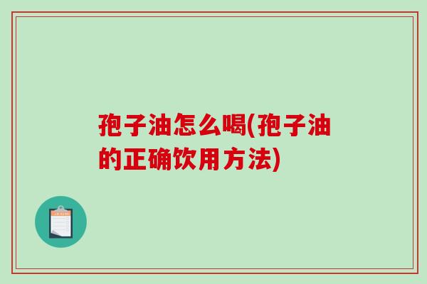 孢子油怎么喝(孢子油的正确饮用方法) 孢子油怎么喝(孢子油的正确饮用方法)