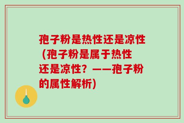 孢子粉是热性还是凉性 (孢子粉是属于热性还是凉性？——孢子粉的属性解析)