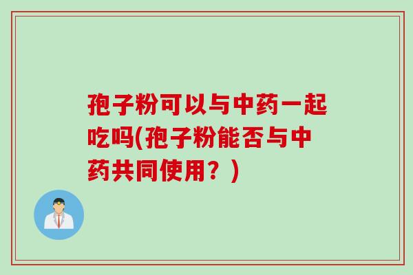 孢子粉可以与中药一起吃吗(孢子粉能否与中药共同使用？)