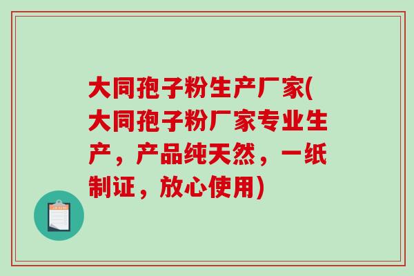 大同孢子粉生产厂家(大同孢子粉厂家专业生产，产品纯天然，一纸制证，放心使用)