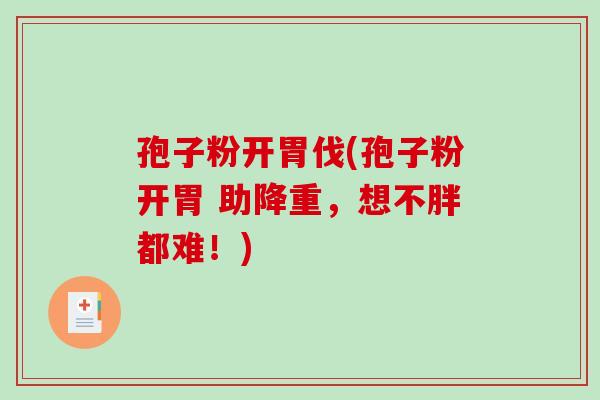 孢子粉开胃伐(孢子粉开胃 助降重，想不胖都难！)