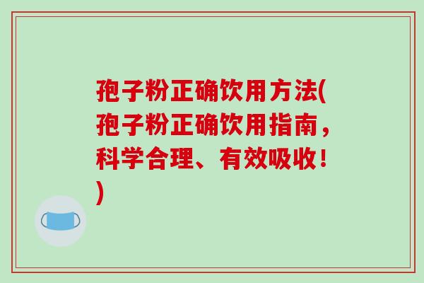 孢子粉正确饮用方法(孢子粉正确饮用指南，科学合理、有效吸收！)