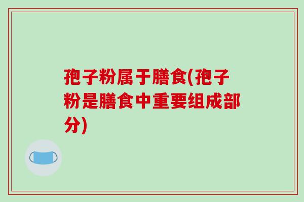 孢子粉属于膳食(孢子粉是膳食中重要组成部分)