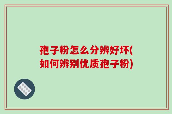 孢子粉怎么分辨好坏(如何辨别优质孢子粉)