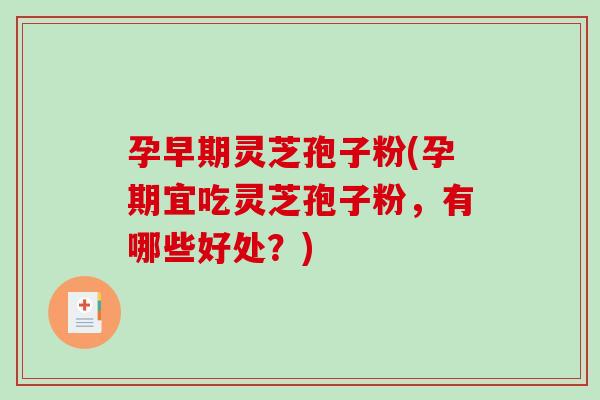 孕早期灵芝孢子粉(孕期宜吃灵芝孢子粉，有哪些好处？)