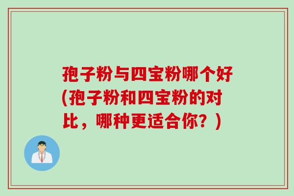 孢子粉与四宝粉哪个好(孢子粉和四宝粉的对比，哪种更适合你？)