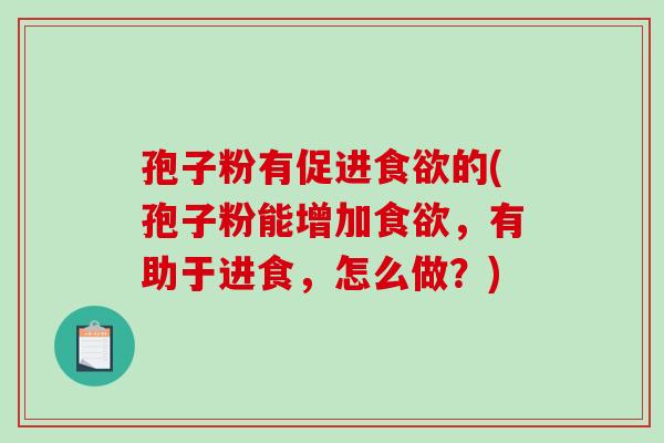 孢子粉有促进食欲的(孢子粉能增加食欲，有助于进食，怎么做？)