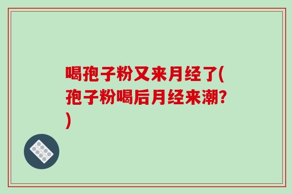 喝孢子粉又来月经了(孢子粉喝后月经来潮？)
