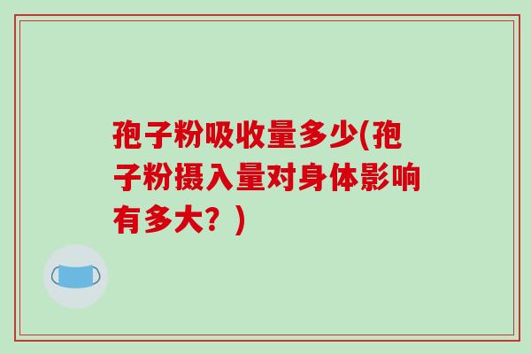 孢子粉吸收量多少(孢子粉摄入量对身体影响有多大？)