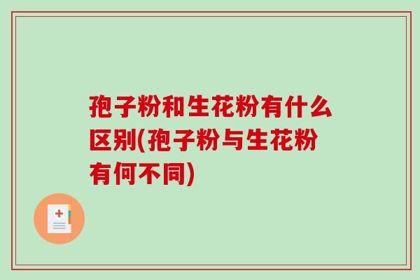 孢子粉和生花粉有什么区别(孢子粉与生花粉有何不同)