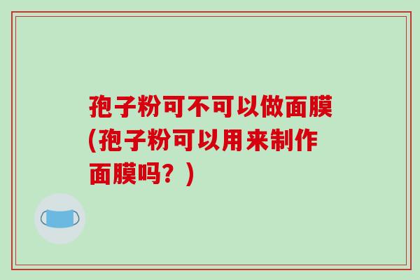孢子粉可不可以做面膜(孢子粉可以用来制作面膜吗？)