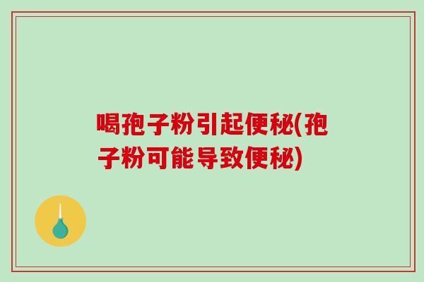 喝孢子粉引起便秘(孢子粉可能导致便秘)