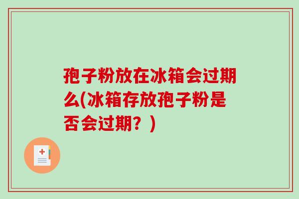 孢子粉放在冰箱会过期么(冰箱存放孢子粉是否会过期？)