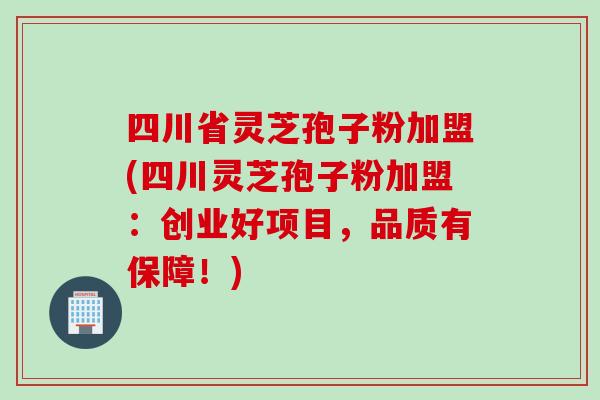 四川省灵芝孢子粉加盟(四川灵芝孢子粉加盟：创业好项目，品质有保障！)