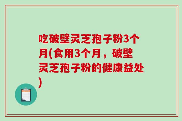 吃破壁灵芝孢子粉3个月(食用3个月，破壁灵芝孢子粉的健康益处)