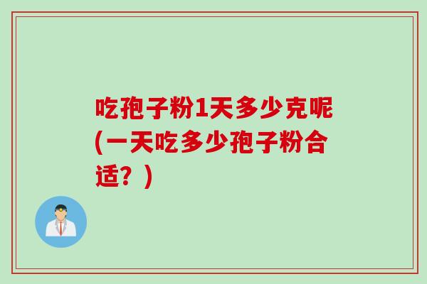 吃孢子粉1天多少克呢(一天吃多少孢子粉合适？)