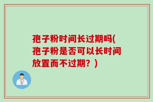 孢子粉时间长过期吗(孢子粉是否可以长时间放置而不过期？)