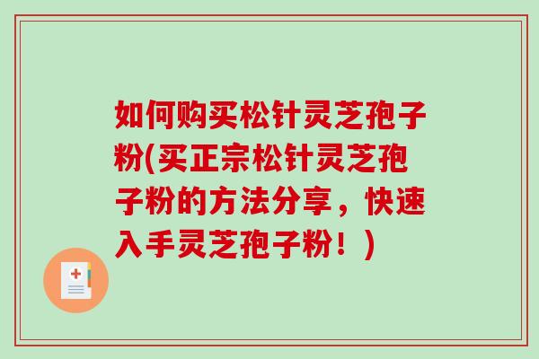 如何购买松针灵芝孢子粉(买正宗松针灵芝孢子粉的方法分享，快速入手灵芝孢子粉！)