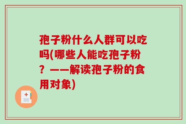 孢子粉什么人群可以吃吗(哪些人能吃孢子粉？——解读孢子粉的食用对象)