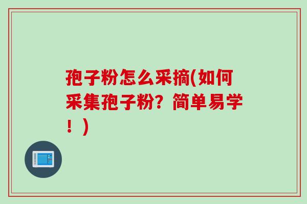 孢子粉怎么采摘(如何采集孢子粉？简单易学！)