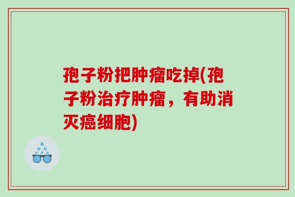 孢子粉把肿瘤吃掉(孢子粉治疗肿瘤，有助消灭癌细胞)