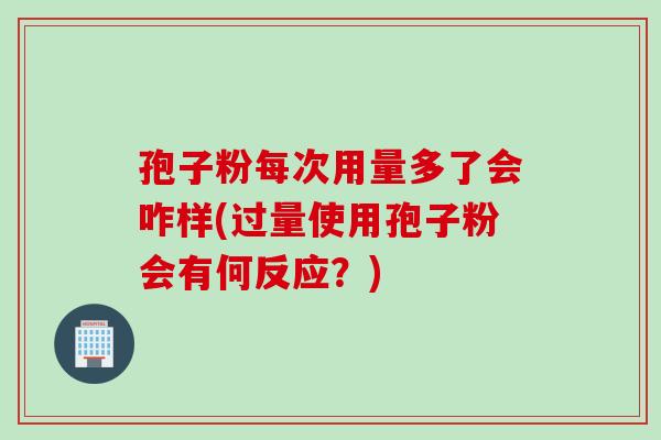 孢子粉每次用量多了会咋样(过量使用孢子粉会有何反应？)