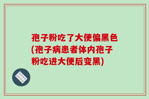 孢子粉吃了大便偏黑色(孢子病患者体内孢子粉吃进大便后变黑)