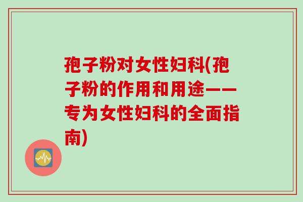 孢子粉对女性妇科(孢子粉的作用和用途——专为女性妇科的全面指南)
