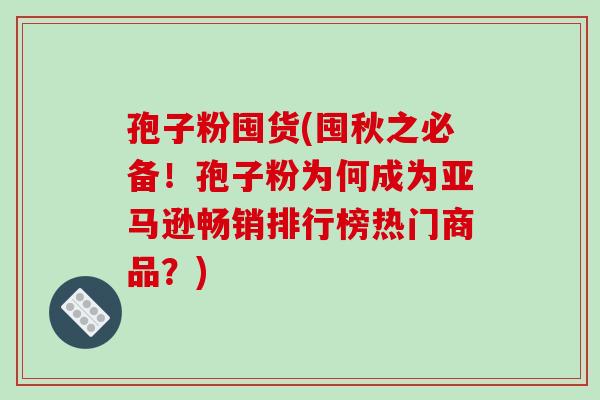 孢子粉囤货(囤秋之必备!孢子粉为何成为亚马逊畅销排行榜热门商品?) 孢子粉囤货(囤秋之必备!孢子粉为何成为亚马逊畅销排行榜热门商品?)