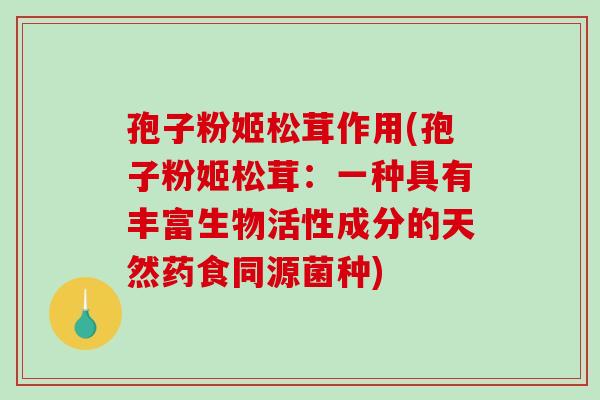 孢子粉姬松茸作用(孢子粉姬松茸：一种具有丰富生物活性成分的天然药食同源菌种)